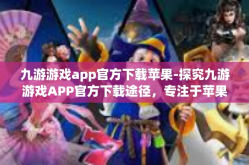 九游游戏app官方下载苹果-探究九游游戏APP官方下载途径，专注于苹果用户的实用指南-九游游戏app官方下载苹果