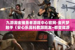 九游淘金捕鱼者游戏中心官网-金光梦触手（安心乐高科教跟朋友~都变成游戏高手！九游淘金捕鱼者游戏中心官网探秘-九游淘金捕鱼者游戏中心官网