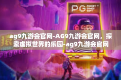 ag9九游会官网-AG9九游会官网，探索虚拟世界的乐园-ag9九游会官网