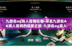 九游会ag真人官网在哪-寻觅九游会AG真人官网的探索之旅-九游会ag真人官网在哪