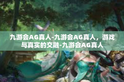 九游会AG真人-九游会AG真人，游戏与真实的交融-九游会AG真人