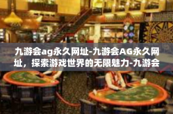 九游会ag永久网址-九游会AG永久网址，探索游戏世界的无限魅力-九游会ag永久网址