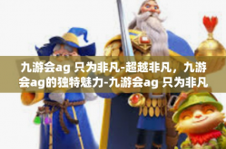 九游会ag 只为非凡-超越非凡，九游会ag的独特魅力-九游会ag 只为非凡