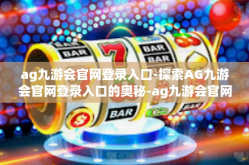 ag九游会官网登录入口-探索AG九游会官网登录入口的奥秘-ag九游会官网登录入口