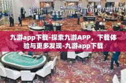 九游app下载-探索九游APP，下载体验与更多发现-九游app下载