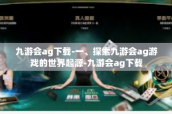 九游会ag下载-一、探索九游会ag游戏的世界起源-九游会ag下载