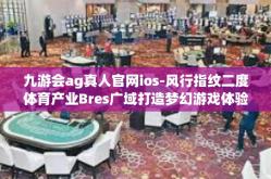 九游会ag真人官网ios-风行指纹二度体育产业Bres广域打造梦幻游戏体验 九游会AG真人官网IOS全接触-九游会ag真人官网ios