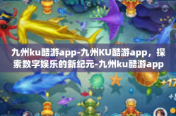 九州ku酷游app-九州KU酷游app，探索数字娱乐的新纪元-九州ku酷游app