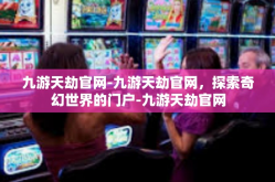 九游天劫官网-九游天劫官网，探索奇幻世界的门户-九游天劫官网