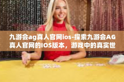 九游会ag真人官网ios-探索九游会AG真人官网的IOS版本，游戏中的真实世界-九游会ag真人官网ios