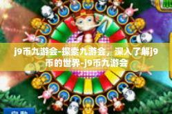 j9币九游会-探索九游会，深入了解j9币的世界-j9币九游会