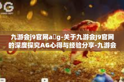 九游会j9官网a g-关于九游会J9官网的深度探究AG心得与经验分享-九游会j9官网a g