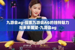 九游会ag-探索九游会AG的独特魅力与未来展望-九游会ag
