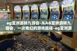 ag亚洲游转九游会-从AG亚洲游转九游会，一次奇幻的游戏旅程-ag亚洲游转九游会