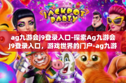 ag九游会j9登录入口-探索Ag九游会J9登录入口，游戏世界的门户-ag九游会j9登录入口