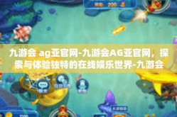 九游会 ag亚官网-九游会AG亚官网，探索与体验独特的在线娱乐世界-九游会 ag亚官网