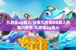 九游会ag真人-探索九游会AG真人的魅力世界-九游会ag真人