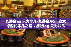 九游会ag 只为非凡-九游会AG，追求卓越的非凡之路-九游会ag 只为非凡