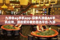 九游会ag手机app-探索九游会AG手机应用，游戏爱好者的首选平台-九游会ag手机app