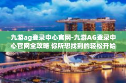 九游ag登录中心官网-九游AG登录中心官网全攻略 你所想找到的轻松开始享受无限可能的享受信息服务的平衡点！九游ag登录中心官网