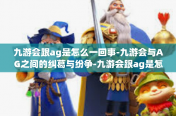 九游会跟ag是怎么一回事-九游会与AG之间的纠葛与纷争-九游会跟ag是怎么一回事