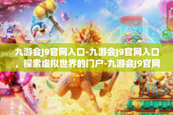 九游会J9官网入口-九游会J9官网入口，探索虚拟世界的门户-九游会J9官网入口