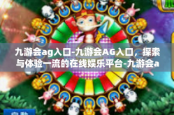 九游会ag入口-九游会AG入口，探索与体验一流的在线娱乐平台-九游会ag入口