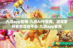 九游app官网-九游APP官网，游戏爱好者的首选平台-九游app官网