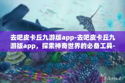 去吧皮卡丘九游版app-去吧皮卡丘九游版app，探索神奇世界的必备工具-去吧皮卡丘九游版app