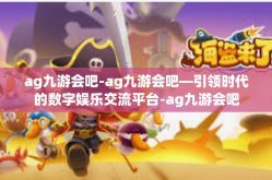 ag九游会吧-ag九游会吧—引领时代的数字娱乐交流平台-ag九游会吧