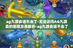 ag九游会进不去了-无法访问AG九游会的困境及其解析-ag九游会进不去了