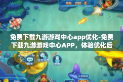 免费下载九游游戏中心app优化-免费下载九游游戏中心APP，体验优化后的游戏世界-免费下载九游游戏中心app优化