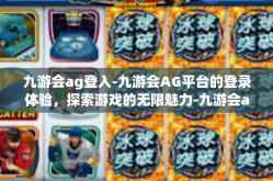 九游会ag登入-九游会AG平台的登录体验，探索游戏的无限魅力-九游会ag登入
