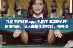 九阴手游攻略app-九阴手游攻略APP使用指南，深入解析手游技巧，提升游戏水平-九阴手游攻略app