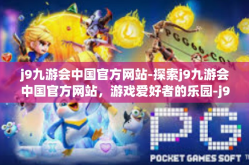j9九游会中国官方网站-探索j9九游会中国官方网站，游戏爱好者的乐园-j9九游会中国官方网站