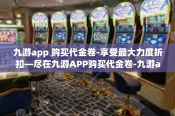 九游app 购买代金卷-享受最大力度折扣—尽在九游APP购买代金卷-九游app 购买代金卷
