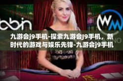 九游会j9手机-探索九游会J9手机，新时代的游戏与娱乐先锋-九游会j9手机