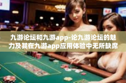 九游论坛和九游app-论九游论坛的魅力及其在九游app应用体验中无所缺席的互动之魂-九游论坛和九游app