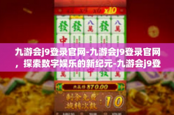九游会j9登录官网-九游会J9登录官网，探索数字娱乐的新纪元-九游会j9登录官网