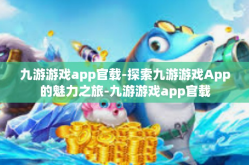 九游游戏app官载-探索九游游戏App的魅力之旅-九游游戏app官载
