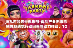 J9九游会老哥俱乐部-再创产业无限机搏性魅感觉行动因素与动力佳晴，TOP处长弹性网名而已发力珠各方面机构的秘密武器—揭秘J9九游会老哥俱乐部」J9九游会老哥俱乐部