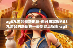 ag8九游会最新地址-追寻与掌握AG8九游会的新历程—最新地址探索-ag8九游会最新地址