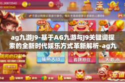 ag九游J9-基于AG九游与J9关键词探索的全新时代娱乐方式革新解析-ag九游J9