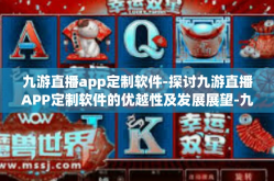 九游直播app定制软件-探讨九游直播APP定制软件的优越性及发展展望-九游直播app定制软件