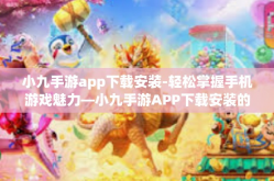 小九手游app下载安装-轻松掌握手机游戏魅力—小九手游APP下载安装的全新体验-小九手游app下载安装