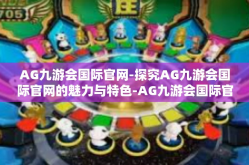 AG九游会国际官网-探究AG九游会国际官网的魅力与特色-AG九游会国际官网