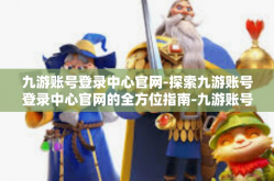 九游账号登录中心官网-探索九游账号登录中心官网的全方位指南-九游账号登录中心官网