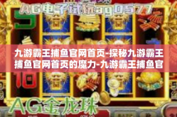 九游霸王捕鱼官网首页-探秘九游霸王捕鱼官网首页的魔力-九游霸王捕鱼官网首页