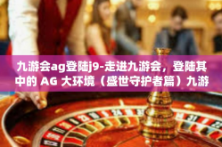 九游会ag登陆j9-走进九游会，登陆其中的 AG 大环境（盛世守护者篇）九游会ag登陆j9