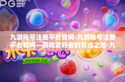 九游账号注册平台官网-九游账号注册平台官网—游戏爱好者的首选之地-九游账号注册平台官网